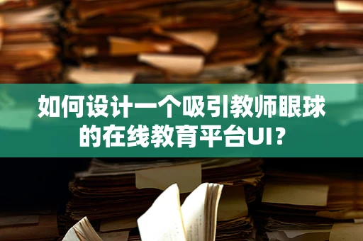 如何设计一个吸引教师眼球的在线教育平台UI？