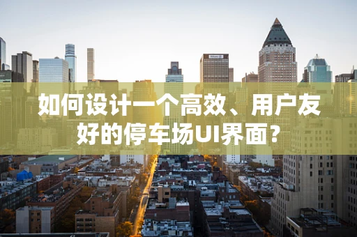 如何设计一个高效、用户友好的停车场UI界面？