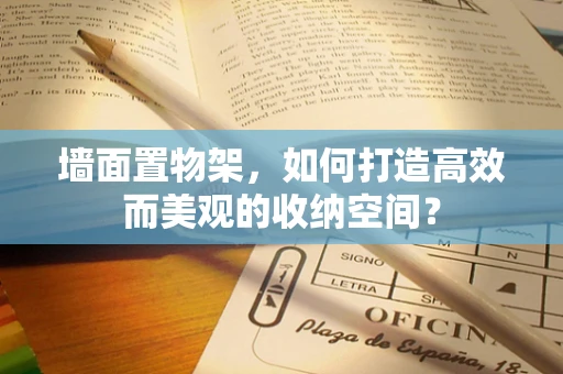 墙面置物架，如何打造高效而美观的收纳空间？