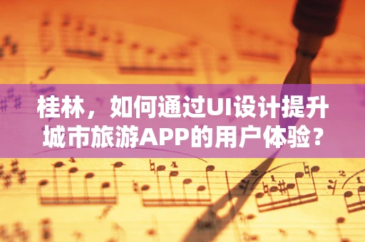 桂林，如何通过UI设计提升城市旅游APP的用户体验？