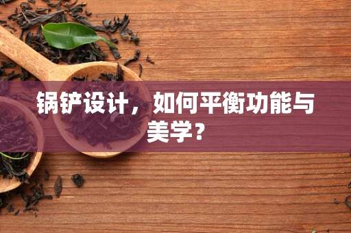 锅铲设计，如何平衡功能与美学？