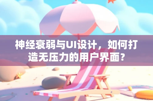 神经衰弱与UI设计，如何打造无压力的用户界面？