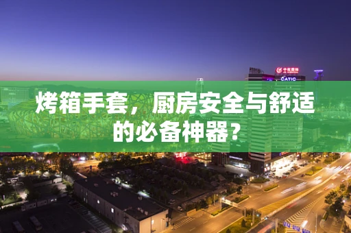 烤箱手套，厨房安全与舒适的必备神器？