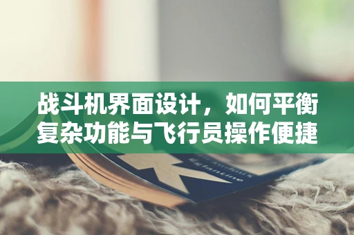战斗机界面设计，如何平衡复杂功能与飞行员操作便捷性？