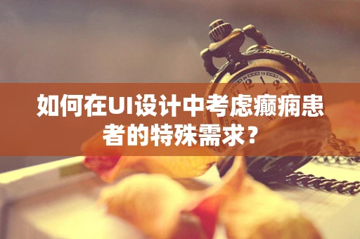 如何在UI设计中考虑癫痫患者的特殊需求？