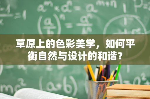 草原上的色彩美学，如何平衡自然与设计的和谐？