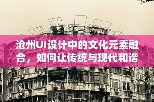 沧州UI设计中的文化元素融合，如何让传统与现代和谐共生？