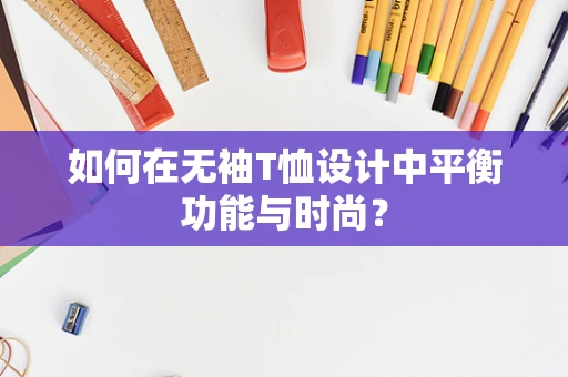 如何在无袖T恤设计中平衡功能与时尚？