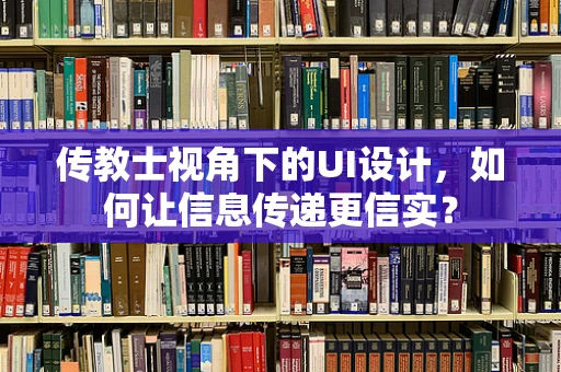 传教士视角下的UI设计，如何让信息传递更信实？