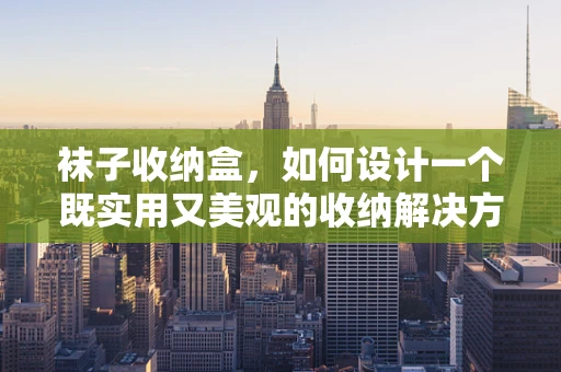 袜子收纳盒，如何设计一个既实用又美观的收纳解决方案？