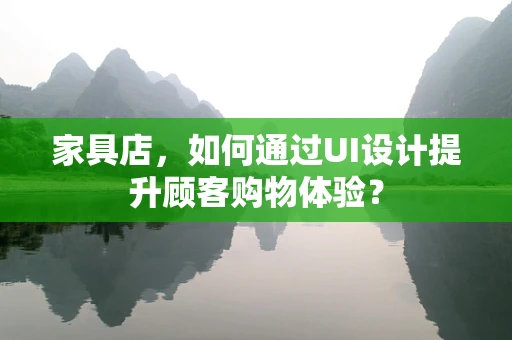 家具店，如何通过UI设计提升顾客购物体验？