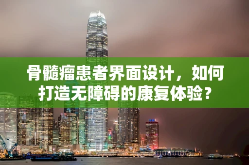 骨髓瘤患者界面设计，如何打造无障碍的康复体验？