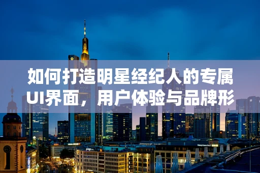 如何打造明星经纪人的专属UI界面，用户体验与品牌形象的双重提升？