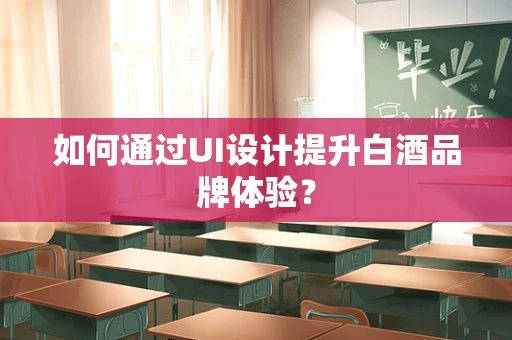 如何通过UI设计提升白酒品牌体验？