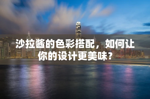 沙拉酱的色彩搭配，如何让你的设计更美味？
