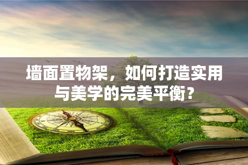 墙面置物架，如何打造实用与美学的完美平衡？