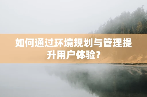 如何通过环境规划与管理提升用户体验？