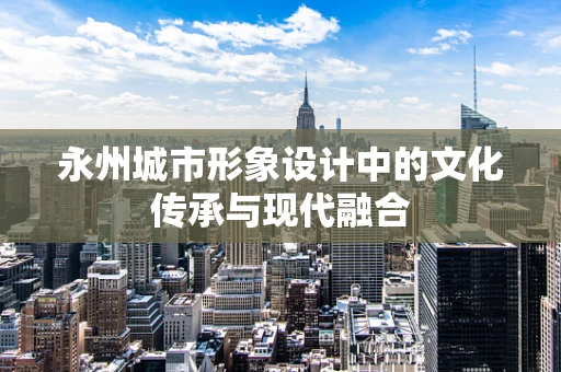 永州城市形象设计中的文化传承与现代融合