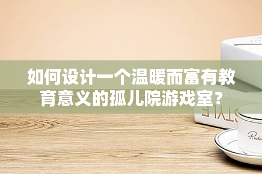 如何设计一个温暖而富有教育意义的孤儿院游戏室？
