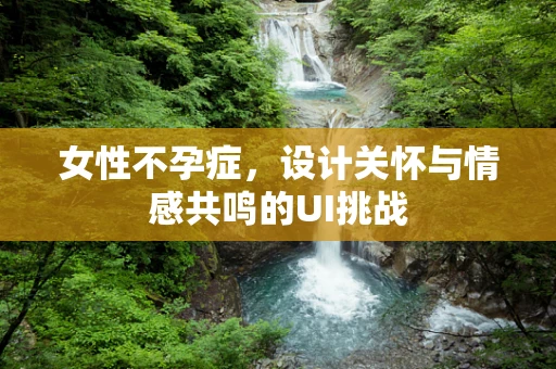 女性不孕症，设计关怀与情感共鸣的UI挑战