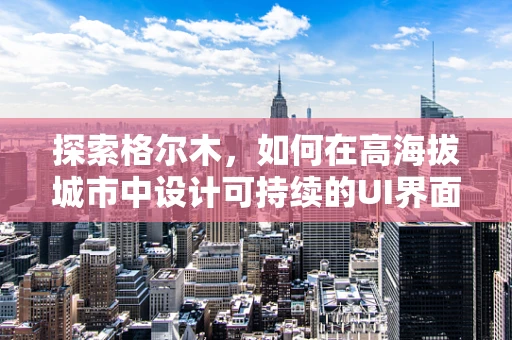 探索格尔木，如何在高海拔城市中设计可持续的UI界面？