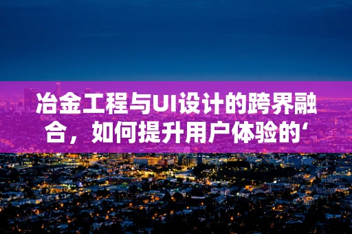 冶金工程与UI设计的跨界融合，如何提升用户体验的‘金属质感’？