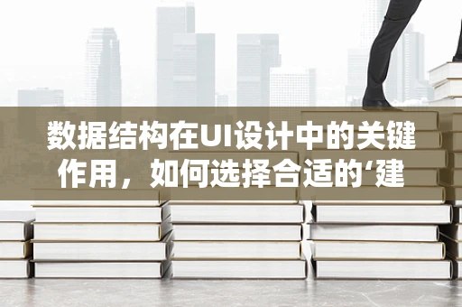 数据结构在UI设计中的关键作用，如何选择合适的‘建筑蓝图’？