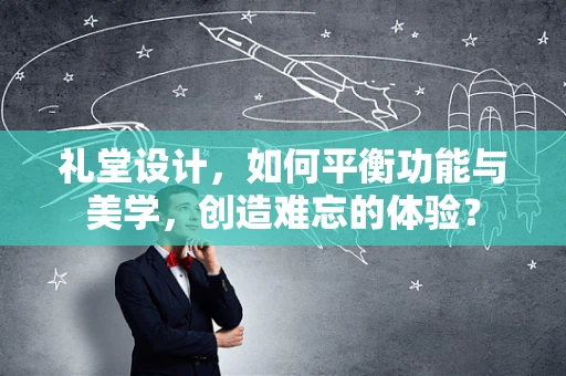 礼堂设计，如何平衡功能与美学，创造难忘的体验？