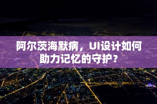 阿尔茨海默病，UI设计如何助力记忆的守护？