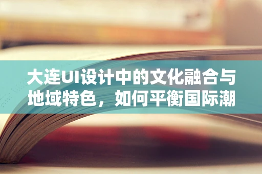 大连UI设计中的文化融合与地域特色，如何平衡国际潮流与本土情怀？