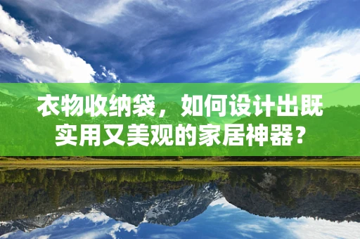 衣物收纳袋，如何设计出既实用又美观的家居神器？