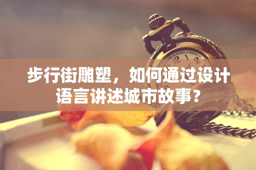 步行街雕塑，如何通过设计语言讲述城市故事？