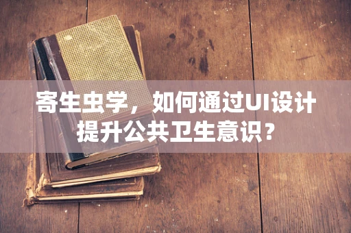 寄生虫学，如何通过UI设计提升公共卫生意识？