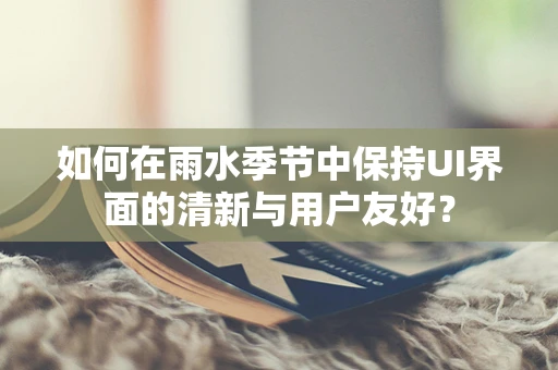 如何在雨水季节中保持UI界面的清新与用户友好？