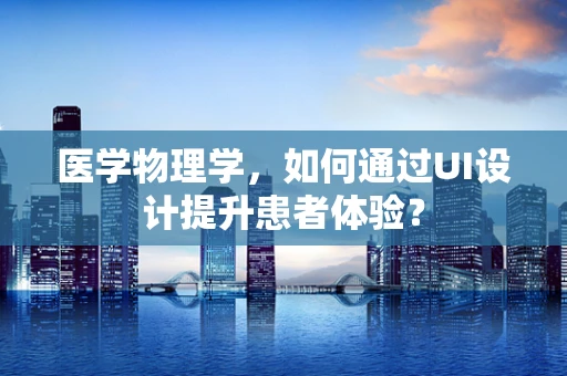医学物理学，如何通过UI设计提升患者体验？