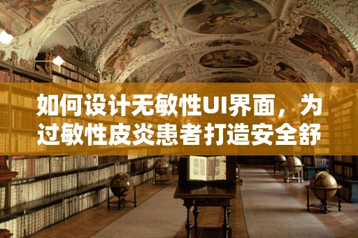 如何设计无敏性UI界面，为过敏性皮炎患者打造安全舒适的数字体验？