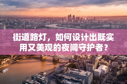 街道路灯，如何设计出既实用又美观的夜间守护者？