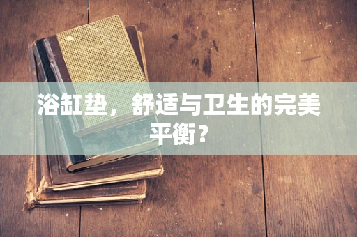 浴缸垫，舒适与卫生的完美平衡？