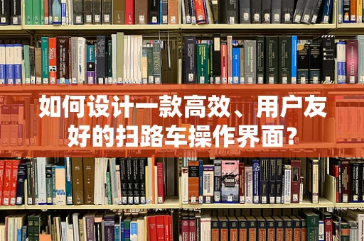 如何设计一款高效、用户友好的扫路车操作界面？