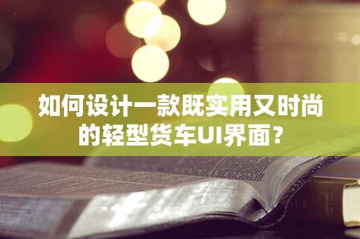 如何设计一款既实用又时尚的轻型货车UI界面？