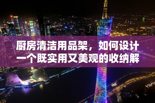 厨房清洁用品架，如何设计一个既实用又美观的收纳解决方案？