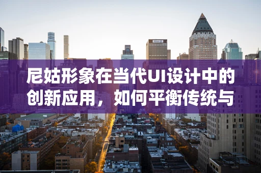 尼姑形象在当代UI设计中的创新应用，如何平衡传统与现代？