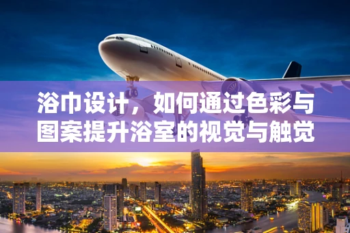 浴巾设计，如何通过色彩与图案提升浴室的视觉与触觉体验？