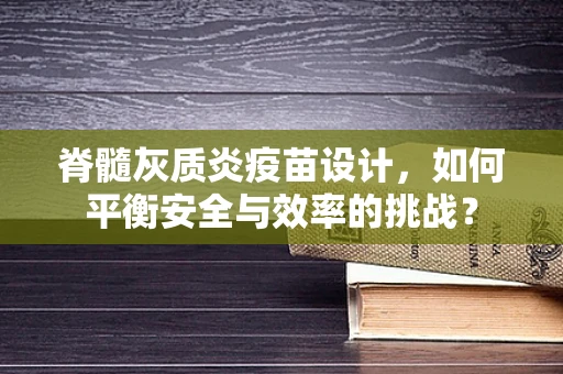 脊髓灰质炎疫苗设计，如何平衡安全与效率的挑战？