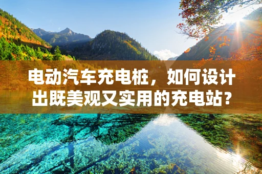 电动汽车充电桩，如何设计出既美观又实用的充电站？