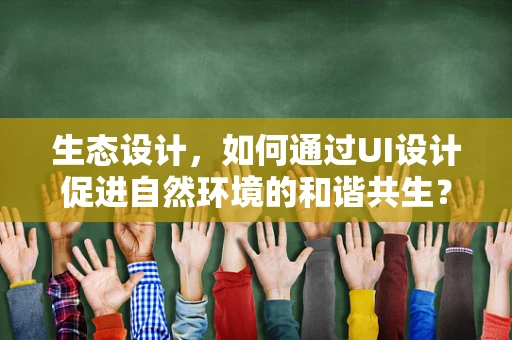 生态设计，如何通过UI设计促进自然环境的和谐共生？