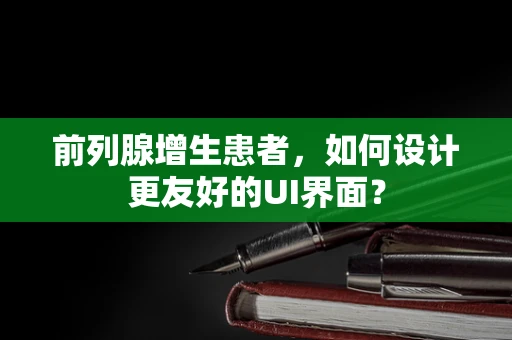 前列腺增生患者，如何设计更友好的UI界面？