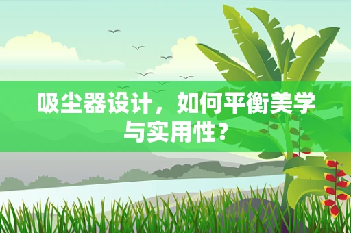 吸尘器设计，如何平衡美学与实用性？