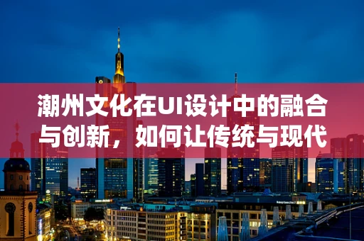 潮州文化在UI设计中的融合与创新，如何让传统与现代和谐共生？