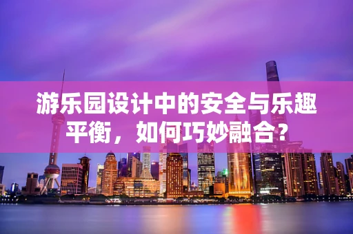 游乐园设计中的安全与乐趣平衡，如何巧妙融合？